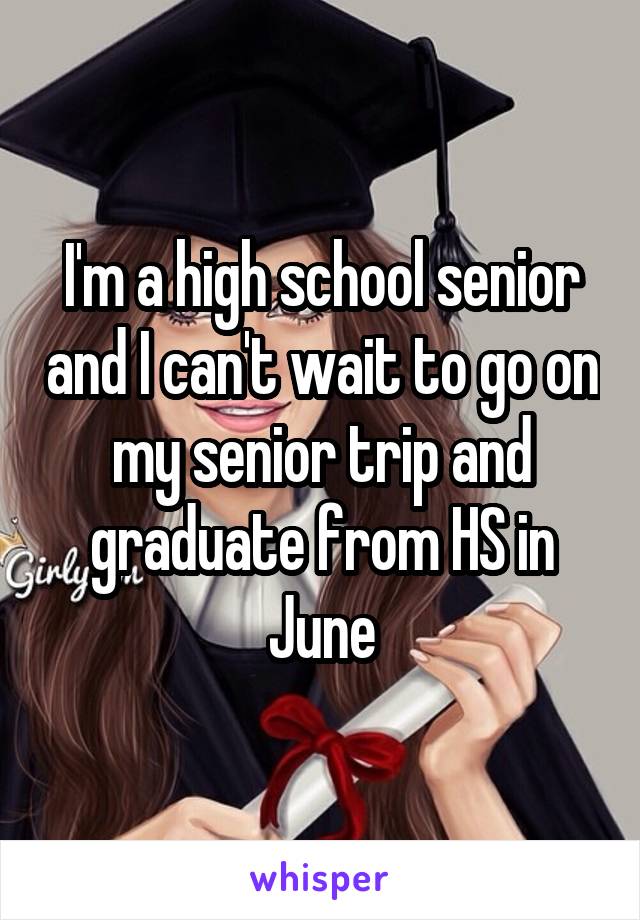 I'm a high school senior and I can't wait to go on my senior trip and graduate from HS in June