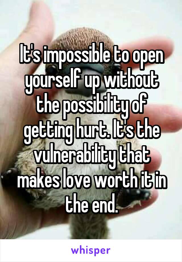 It's impossible to open yourself up without the possibility of getting hurt. It's the vulnerability that makes love worth it in the end.