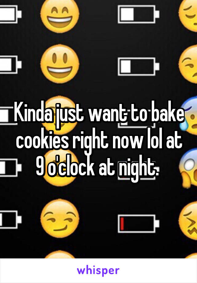 Kinda just want to bake cookies right now lol at 9 o'clock at night. 