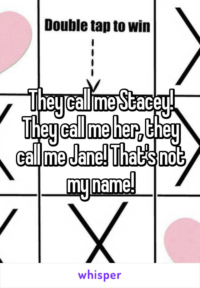 They call me Stacey! They call me her, they call me Jane! That's not my name!