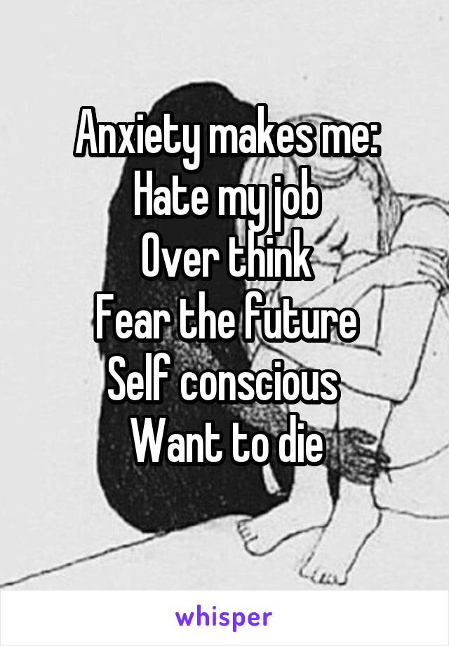 Anxiety makes me:
Hate my job
Over think
Fear the future
Self conscious 
Want to die
