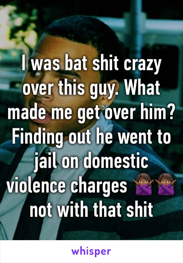 I was bat shit crazy over this guy. What made me get over him? Finding out he went to jail on domestic violence charges 🙅🏾🙅🏾not with that shit 