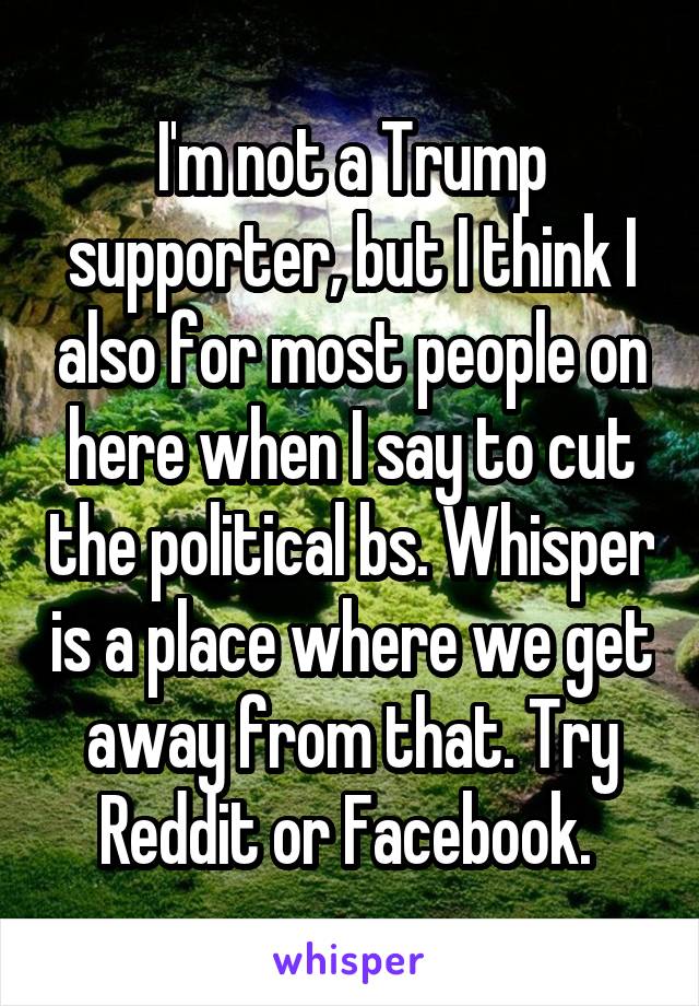 I'm not a Trump supporter, but I think I also for most people on here when I say to cut the political bs. Whisper is a place where we get away from that. Try Reddit or Facebook. 