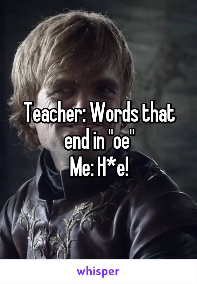 Teacher: Words that end in "oe"
Me: H*e!