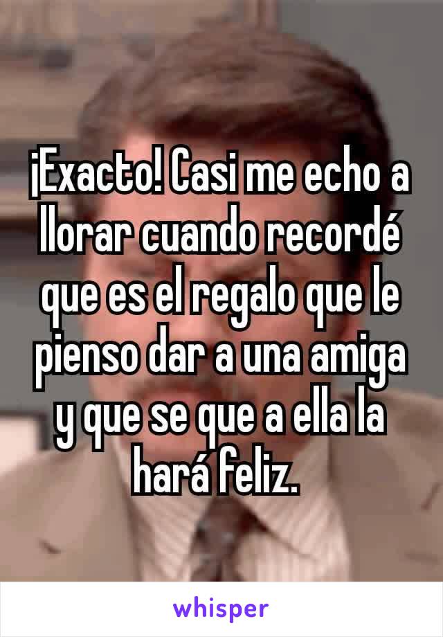 ¡Exacto! Casi me echo a llorar cuando recordé que es el regalo que le pienso dar a una amiga y que se que a ella la hará feliz. 