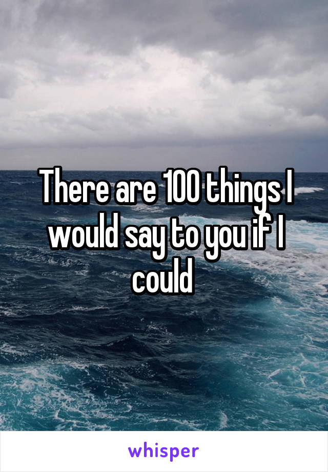 There are 100 things I would say to you if I could 