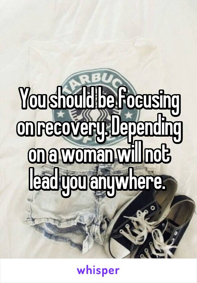 You should be focusing on recovery. Depending on a woman will not lead you anywhere. 