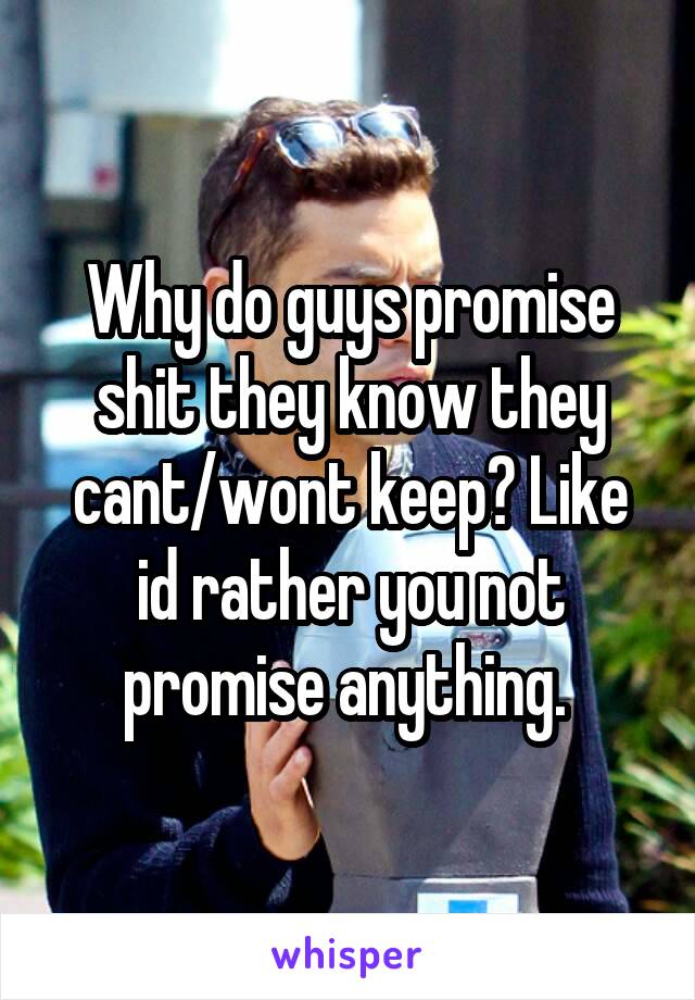 Why do guys promise shit they know they cant/wont keep? Like id rather you not promise anything. 