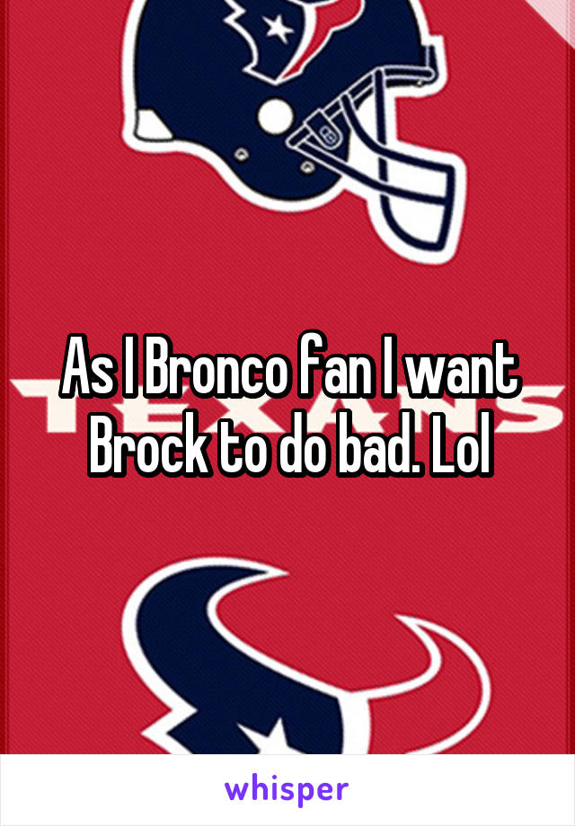 As I Bronco fan I want Brock to do bad. Lol