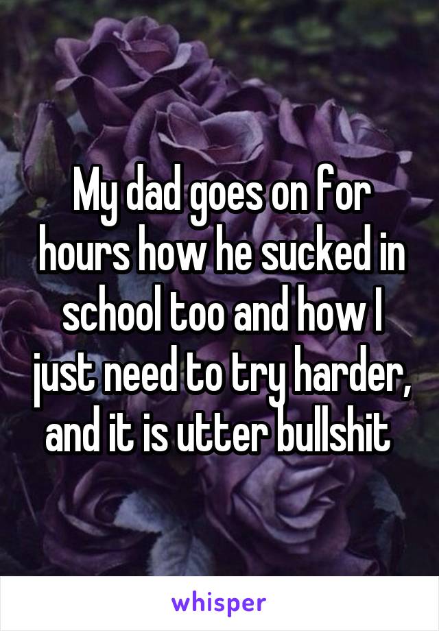 My dad goes on for hours how he sucked in school too and how I just need to try harder, and it is utter bullshit 