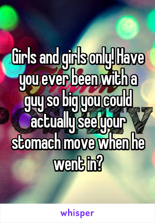 Girls and girls only! Have you ever been with a guy so big you could actually see your stomach move when he went in?