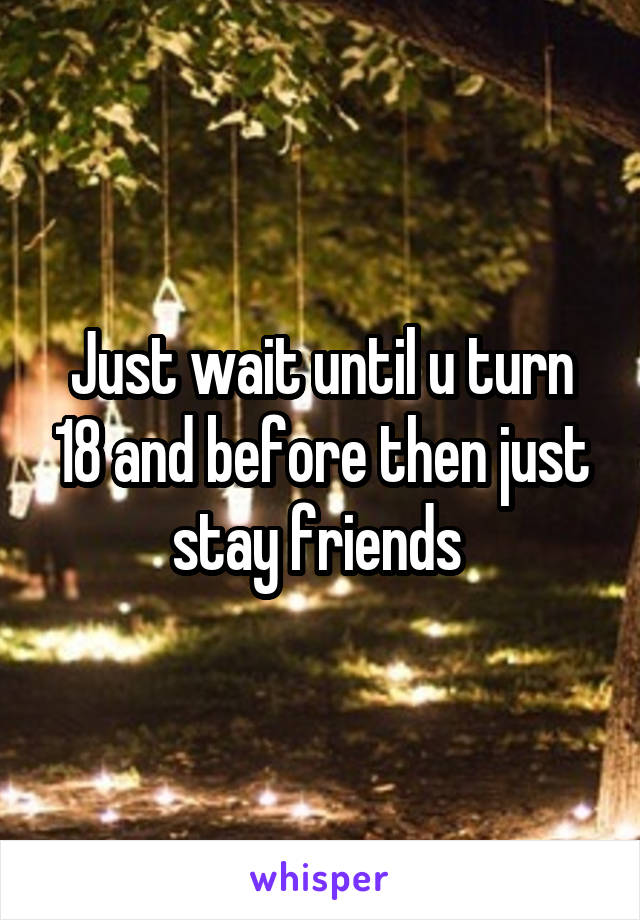 Just wait until u turn 18 and before then just stay friends 