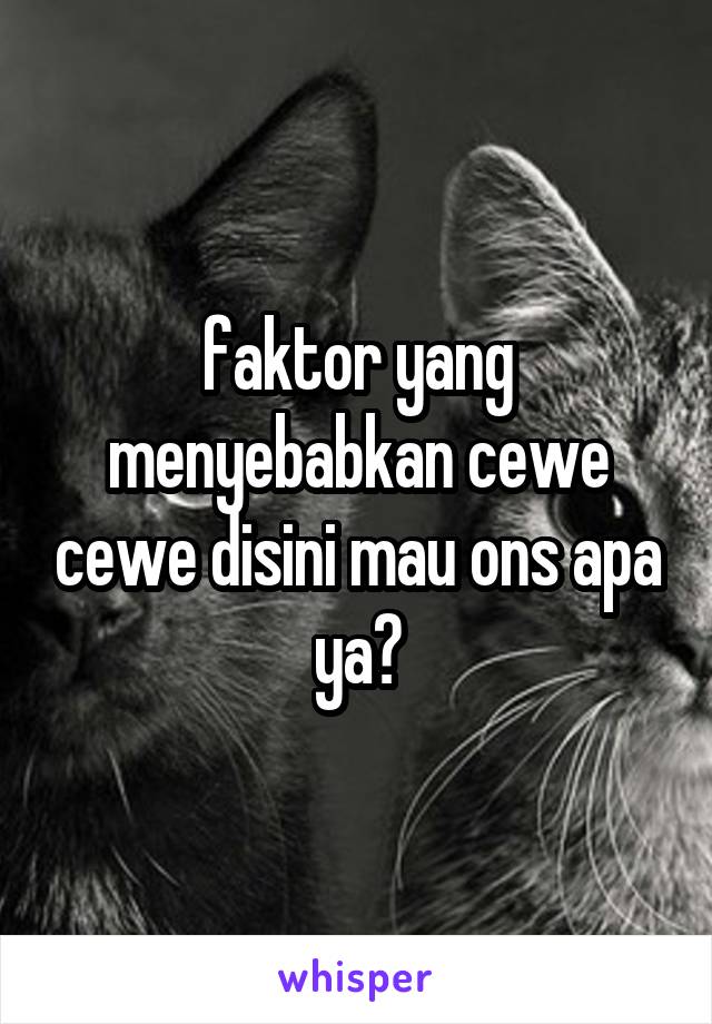 faktor yang menyebabkan cewe cewe disini mau ons apa ya?