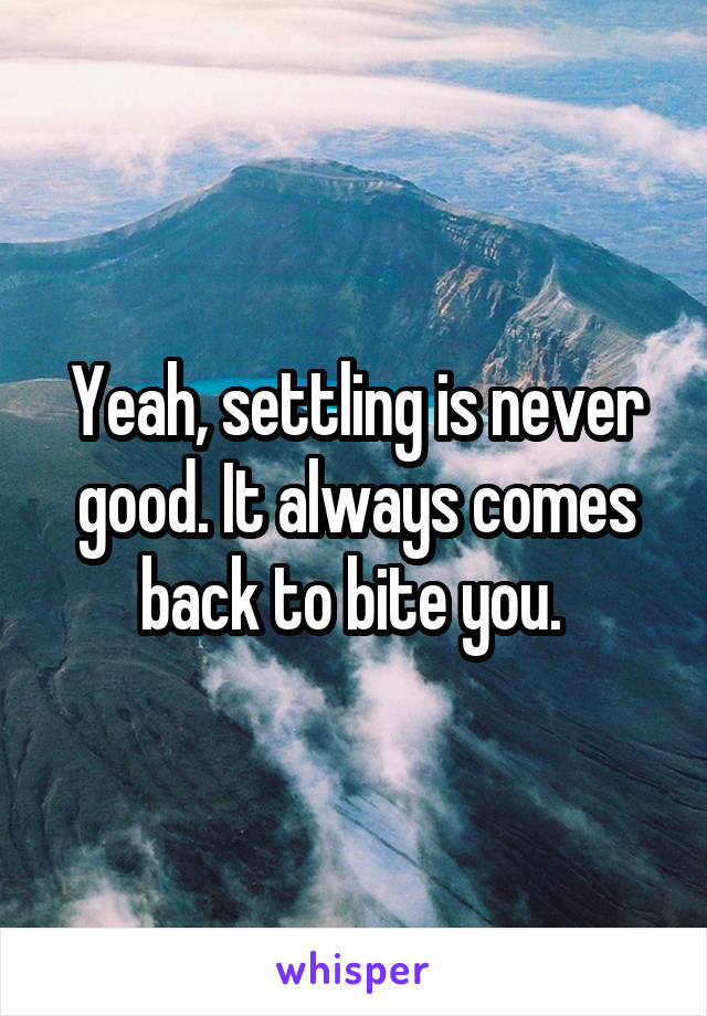 Yeah, settling is never good. It always comes back to bite you. 