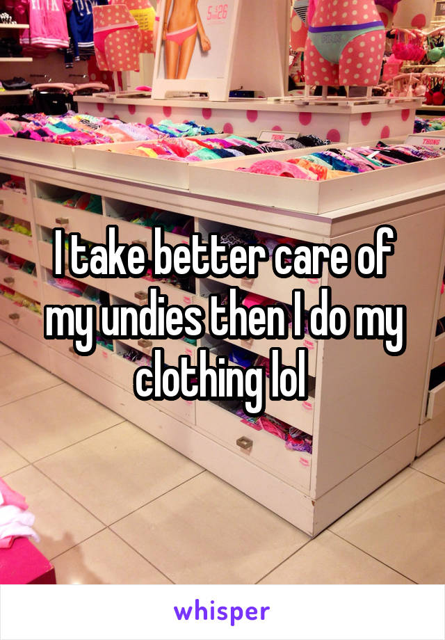 I take better care of my undies then I do my clothing lol 