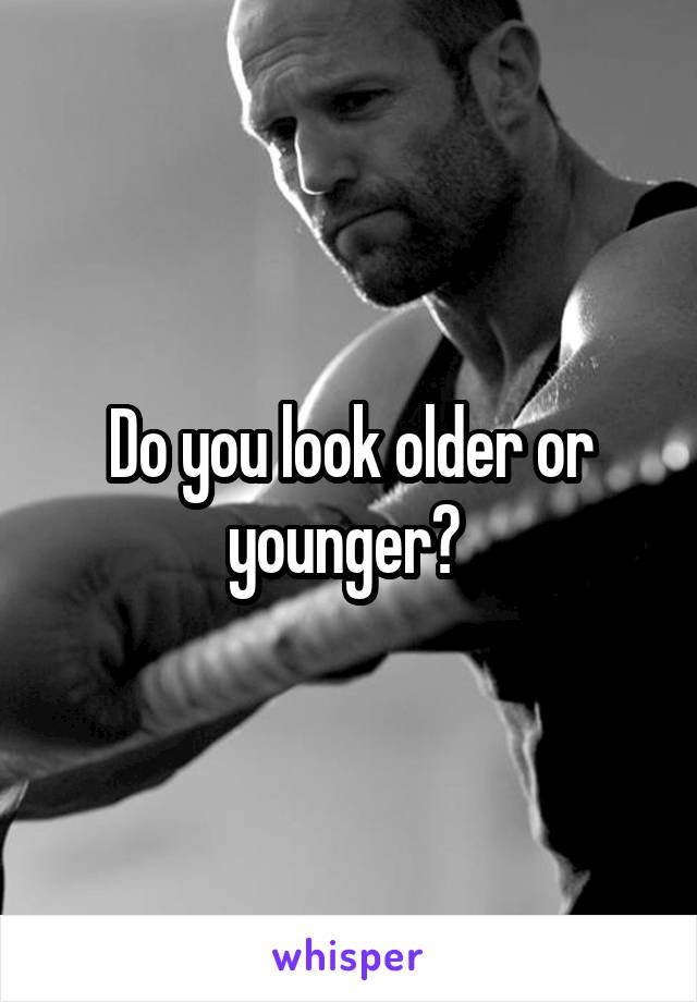 Do you look older or younger? 