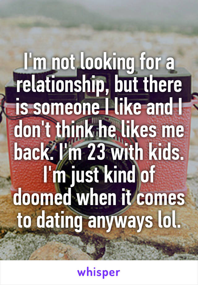 I'm not looking for a relationship, but there is someone I like and I don't think he likes me back. I'm 23 with kids. I'm just kind of doomed when it comes to dating anyways lol.