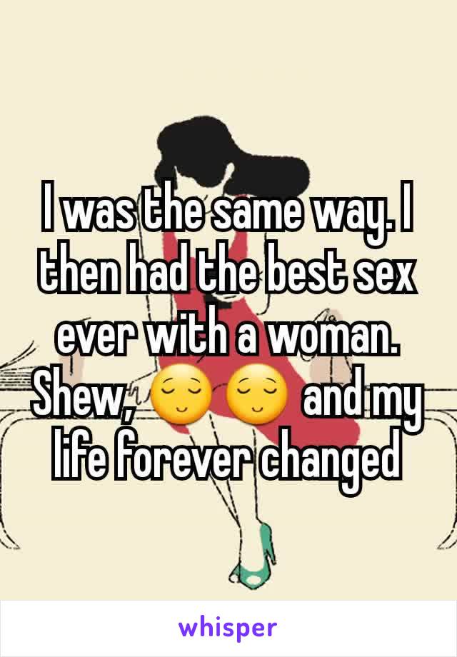 I was the same way. I then had the best sex ever with a woman. Shew, 😌😌 and my life forever changed