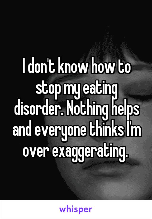 I don't know how to stop my eating disorder. Nothing helps and everyone thinks I'm over exaggerating. 