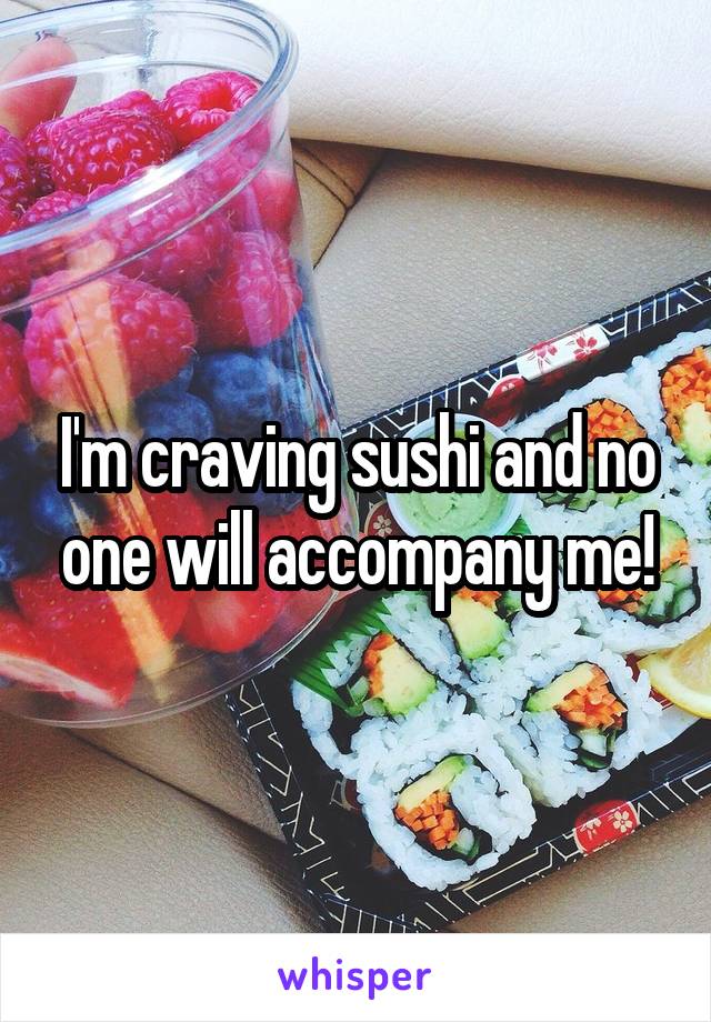 I'm craving sushi and no one will accompany me!