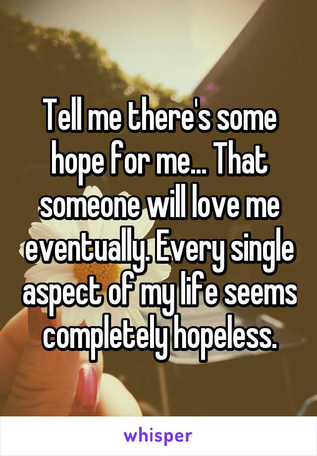 Tell me there's some hope for me... That someone will love me eventually. Every single aspect of my life seems completely hopeless.