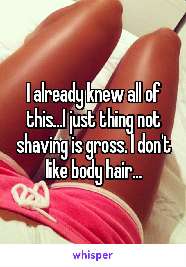 I already knew all of this...I just thing not shaving is gross. I don't like body hair...