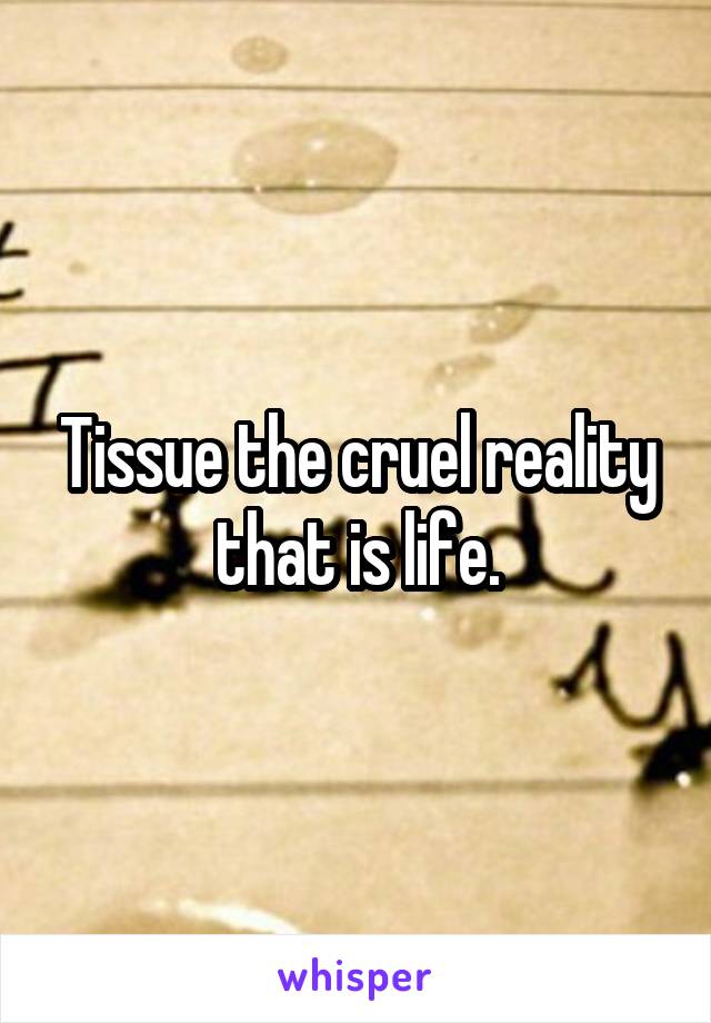 Tissue the cruel reality that is life.