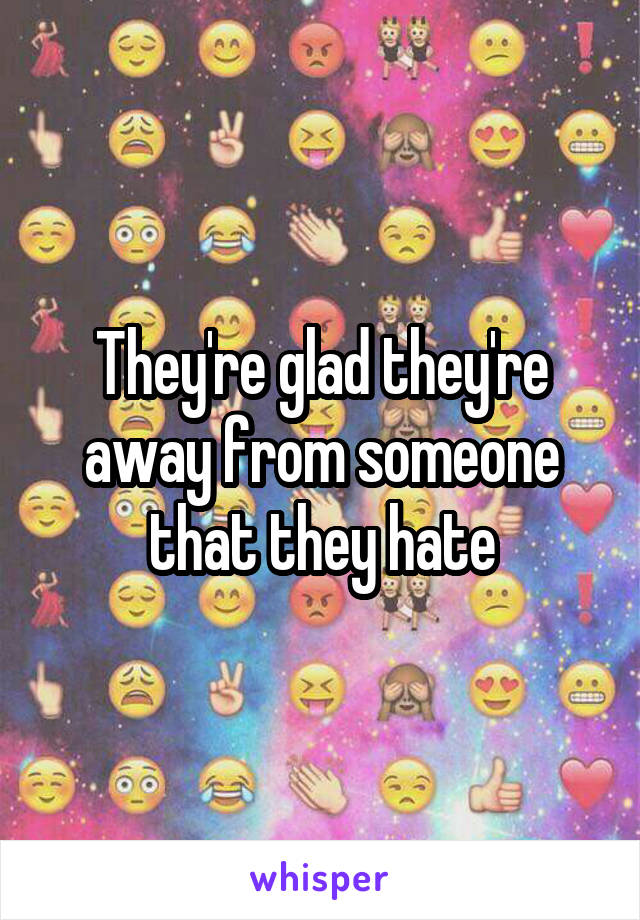 They're glad they're away from someone that they hate