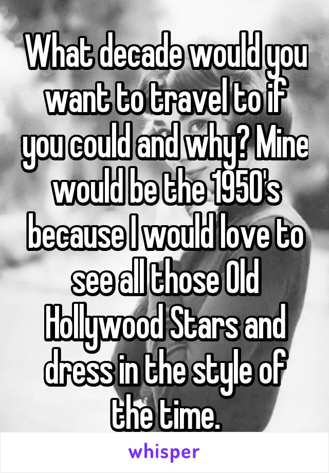 What decade would you want to travel to if you could and why? Mine would be the 1950's because I would love to see all those Old Hollywood Stars and dress in the style of the time.