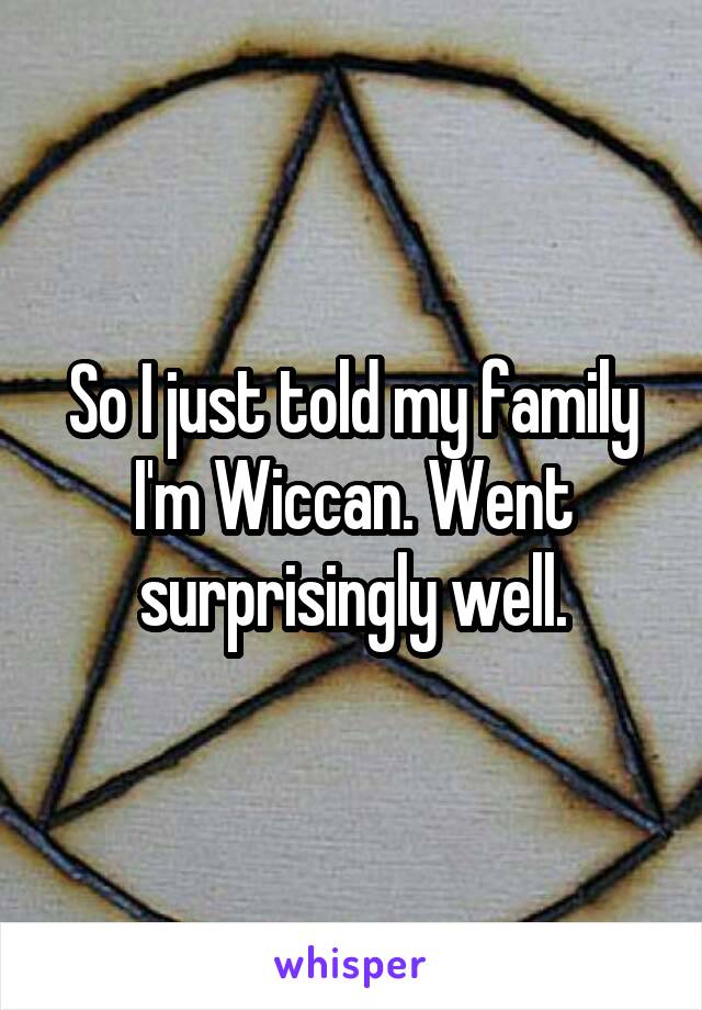 So I just told my family I'm Wiccan. Went surprisingly well.