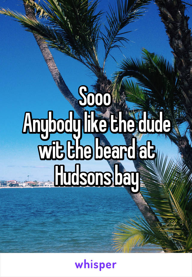 Sooo 
Anybody like the dude wit the beard at Hudsons bay