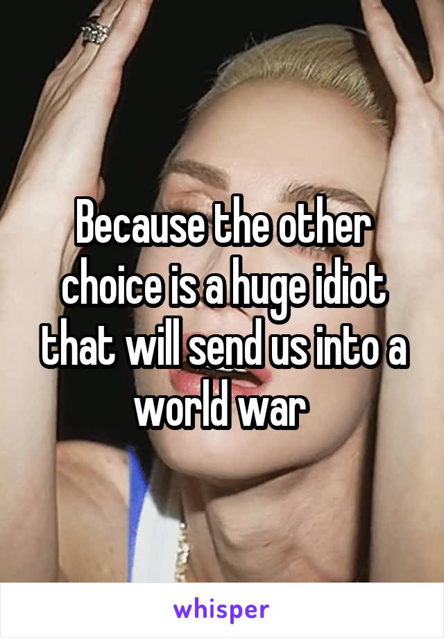 Because the other choice is a huge idiot that will send us into a world war 