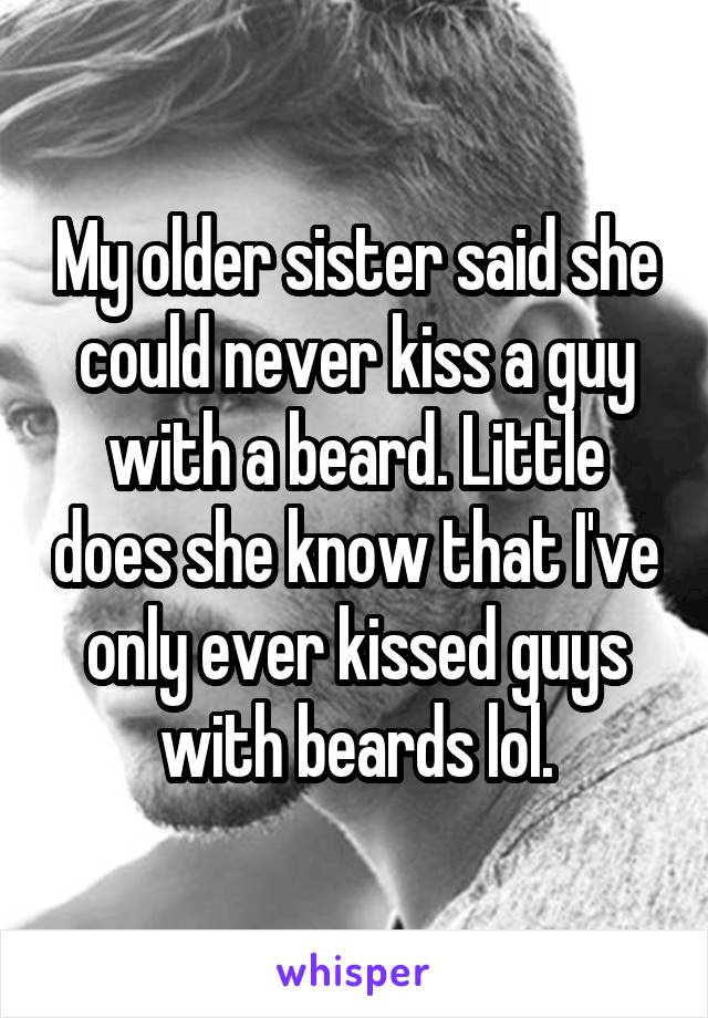 My older sister said she could never kiss a guy with a beard. Little does she know that I've only ever kissed guys with beards lol.