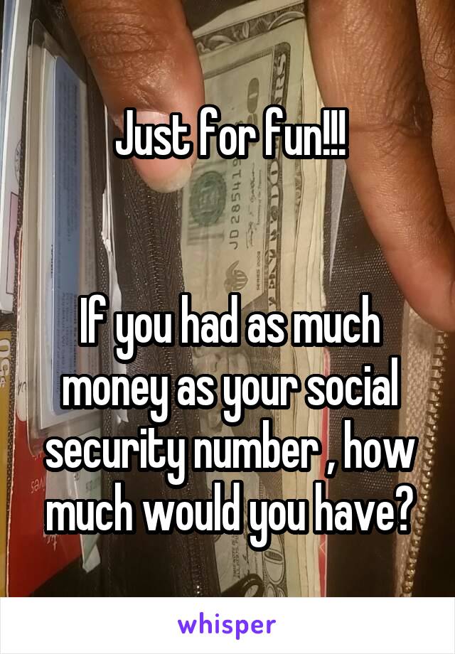 Just for fun!!!


If you had as much money as your social security number , how much would you have?