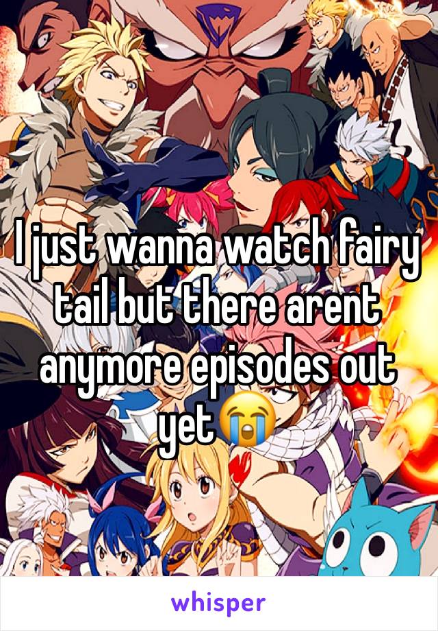 I just wanna watch fairy tail but there arent anymore episodes out yet😭