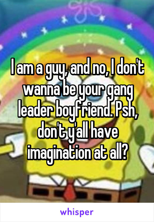 I am a guy, and no, I don't wanna be your gang leader boyfriend. Psh, don't y'all have imagination at all?