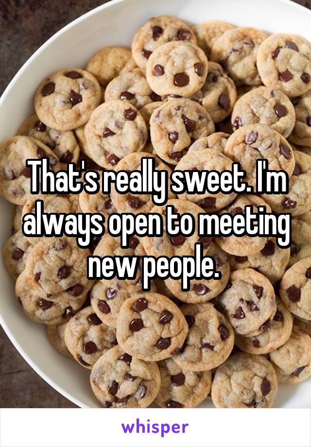 That's really sweet. I'm always open to meeting new people. 