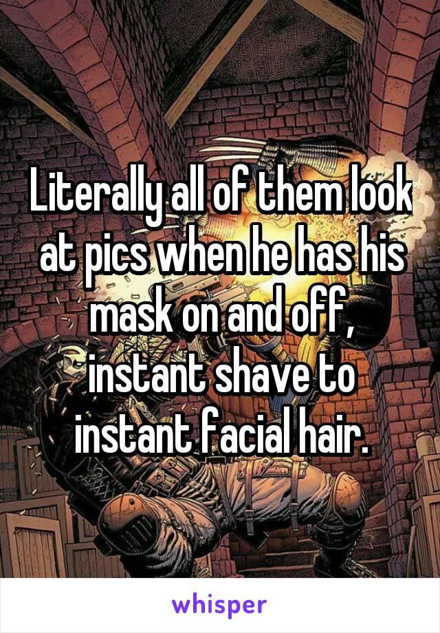 Literally all of them look at pics when he has his mask on and off, instant shave to instant facial hair.