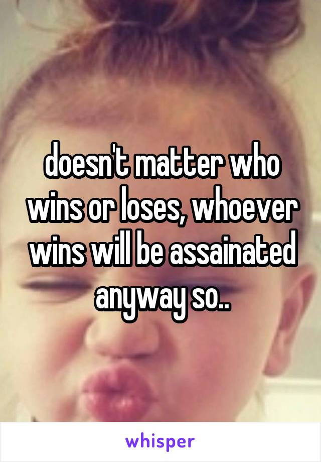 doesn't matter who wins or loses, whoever wins will be assainated anyway so..