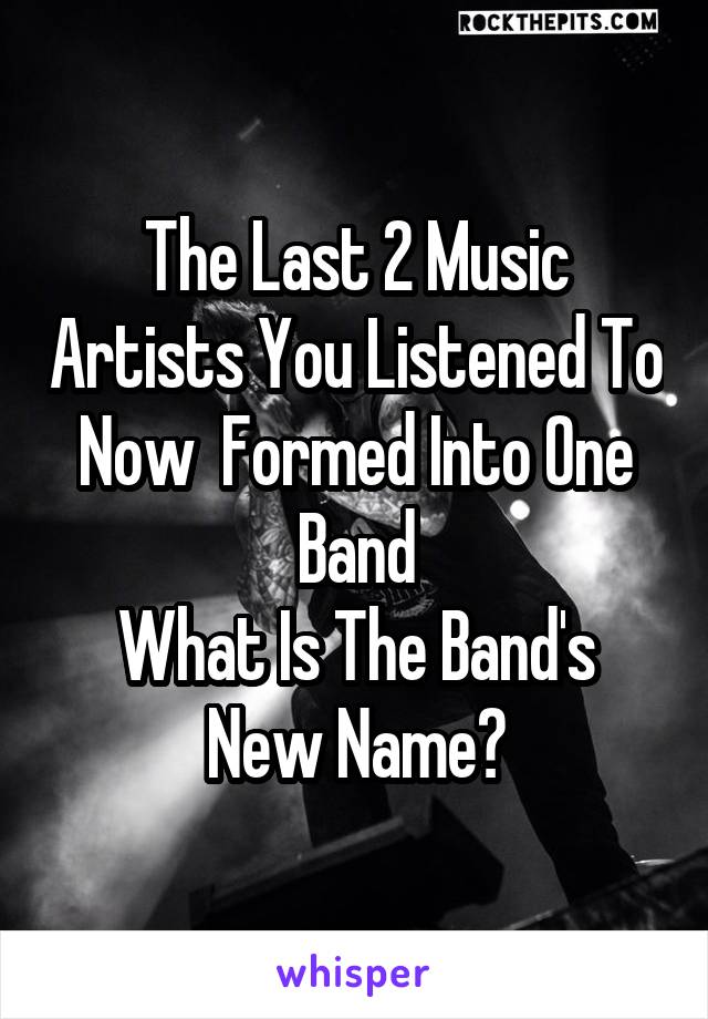 The Last 2 Music Artists You Listened To Now  Formed Into One Band
What Is The Band's New Name?