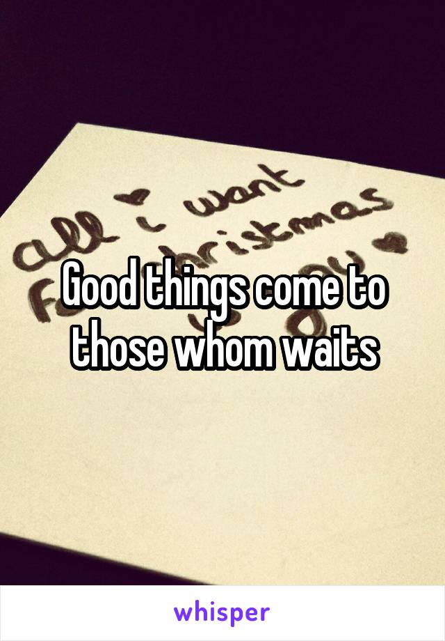 Good things come to those whom waits