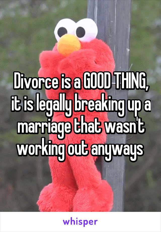 Divorce is a GOOD THING, it is legally breaking up a marriage that wasn't working out anyways 