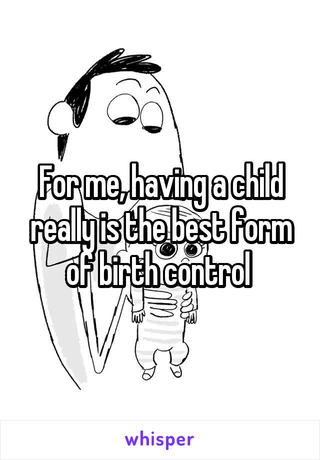 For me, having a child really is the best form of birth control 