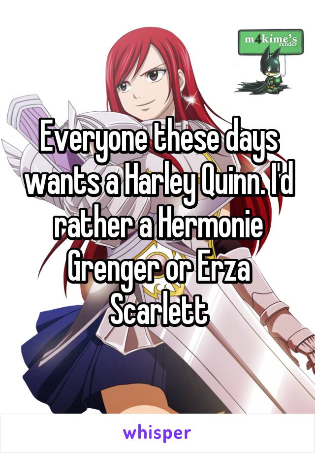 Everyone these days wants a Harley Quinn. I'd rather a Hermonie Grenger or Erza Scarlett