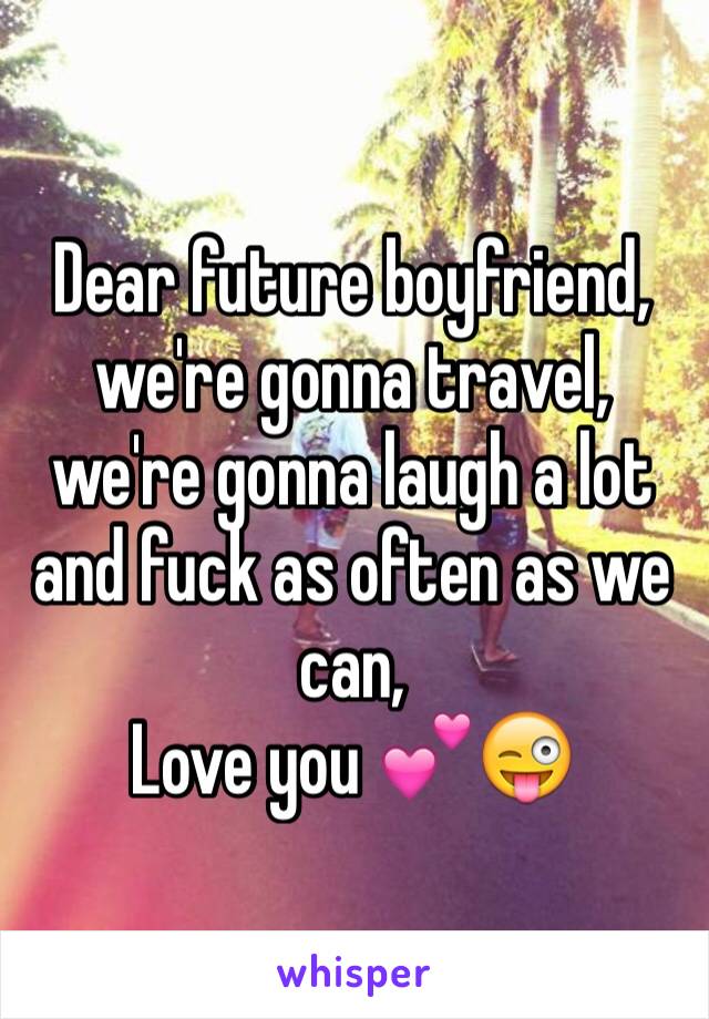 Dear future boyfriend, we're gonna travel, we're gonna laugh a lot and fuck as often as we can, 
Love you 💕😜