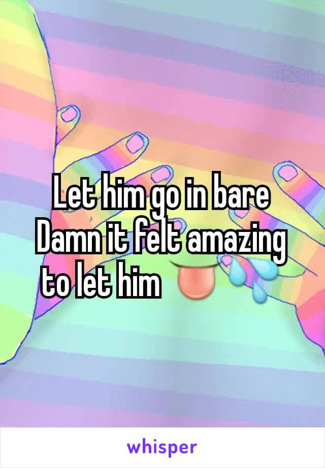 Let him go in bare Damn it felt amazing to let him 👅💦