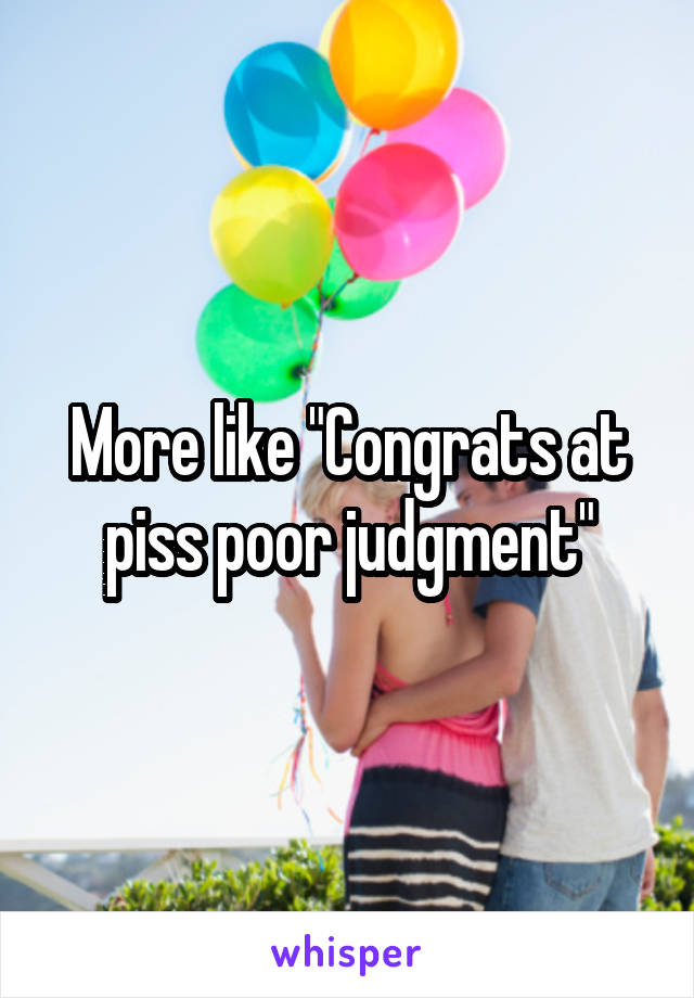 More like "Congrats at piss poor judgment"