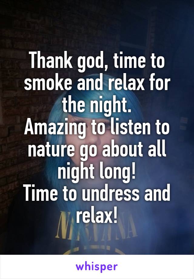 Thank god, time to smoke and relax for the night.
Amazing to listen to nature go about all night long!
Time to undress and relax!