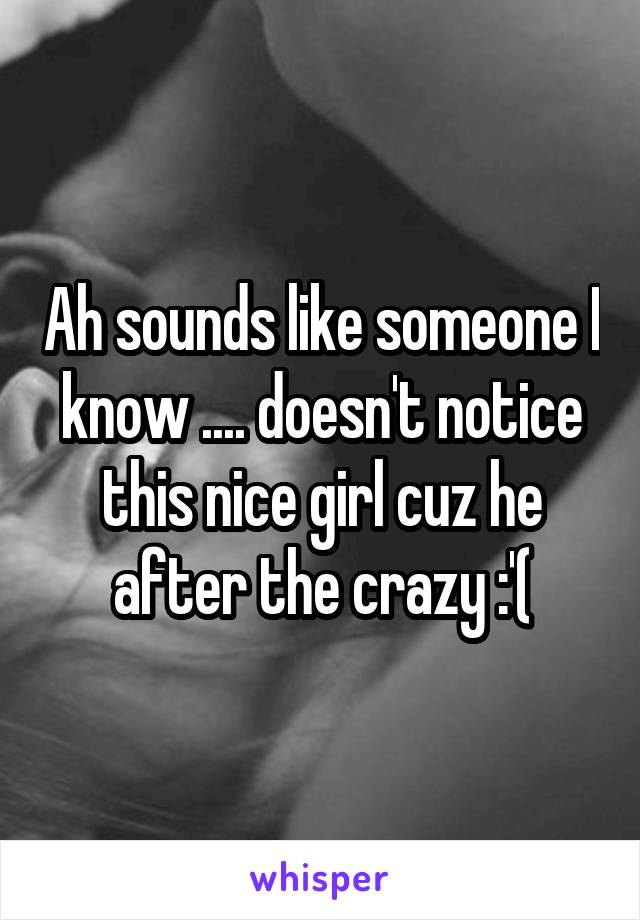 Ah sounds like someone I know .... doesn't notice this nice girl cuz he after the crazy :'(