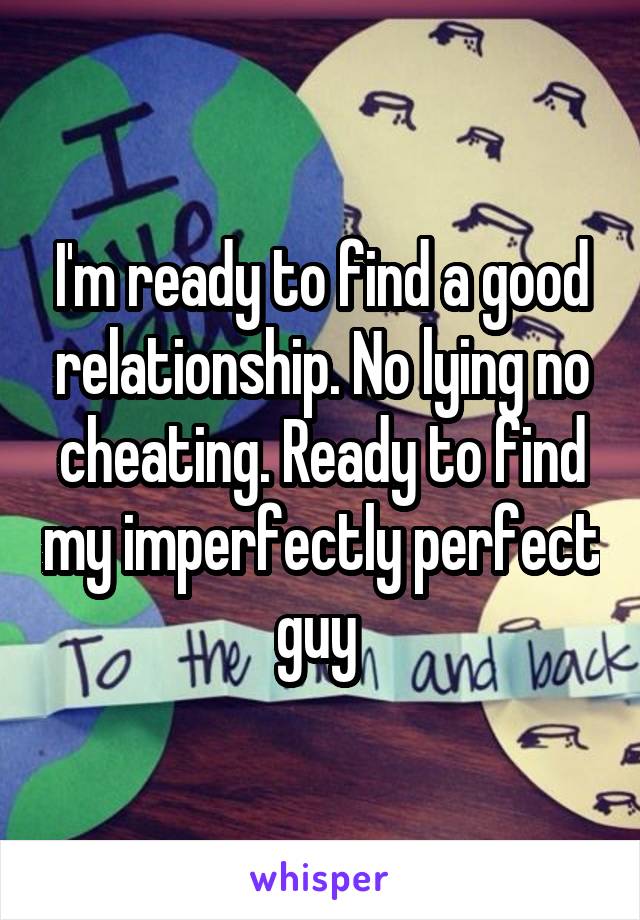 I'm ready to find a good relationship. No lying no cheating. Ready to find my imperfectly perfect guy 